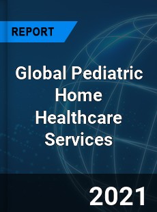 Global Pediatric Home Healthcare Services Market