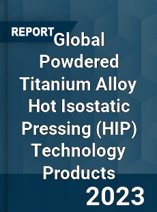 Global Powdered Titanium Alloy Hot Isostatic Pressing Technology Products Industry