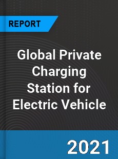 Global Private Charging Station for Electric Vehicle Industry