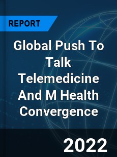 Global Push To Talk Telemedicine And M Health Convergence Market