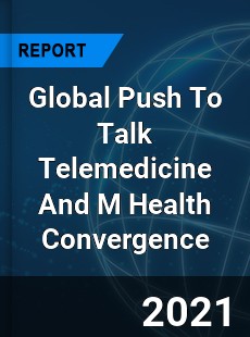 Global Push To Talk Telemedicine And M Health Convergence Market