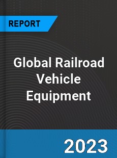 Global Railroad Vehicle Equipment Industry