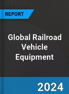 Global Railroad Vehicle Equipment Industry