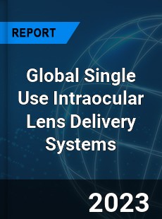 Global Single Use Intraocular Lens Delivery Systems Industry