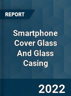 Global Smartphone Cover Glass And Glass Casing Market