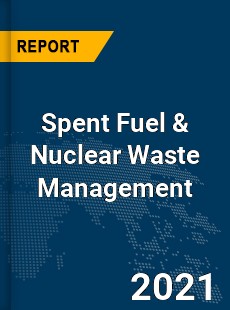 Global Spent Fuel amp Nuclear Waste Management Market