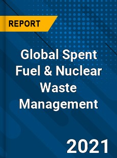 Global Spent Fuel amp Nuclear Waste Management Market