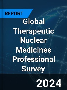 Global Therapeutic Nuclear Medicines Professional Survey Report