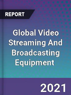 Global Video Streaming And Broadcasting Equipment Market