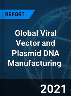 Global Viral Vector and Plasmid DNA Manufacturing Market