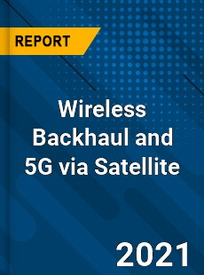 Global Wireless Backhaul and 5G via Satellite Market