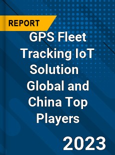 GPS Fleet Tracking IoT Solution Global and China Top Players Market