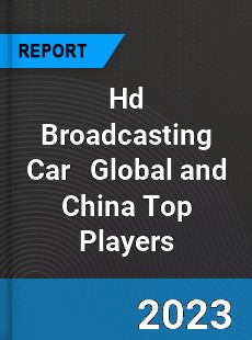 Hd Broadcasting Car Global and China Top Players Market