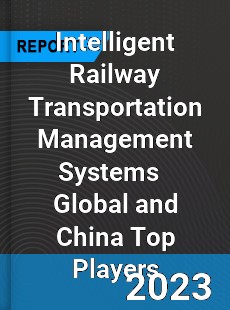 Intelligent Railway Transportation Management Systems Global and China Top Players Market
