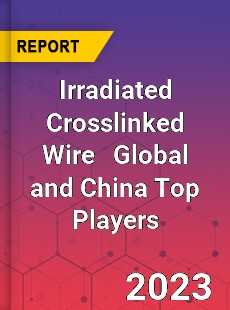 Irradiated Crosslinked Wire Global and China Top Players Market