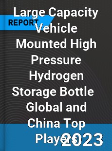 Large Capacity Vehicle Mounted High Pressure Hydrogen Storage Bottle Global and China Top Players Market