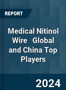 Medical Nitinol Wire Global and China Top Players Market