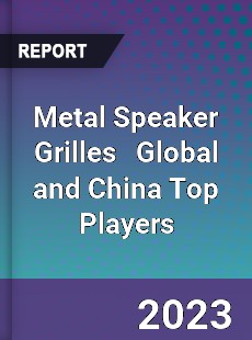 Metal Speaker Grilles Global and China Top Players Market