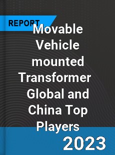 Movable Vehicle mounted Transformer Global and China Top Players Market