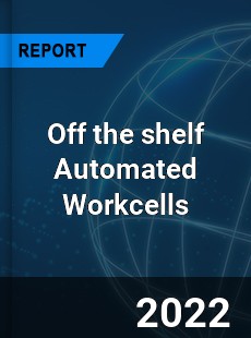 Off the shelf Automated Workcells Market