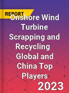 Onshore Wind Turbine Scrapping and Recycling Global and China Top Players Market