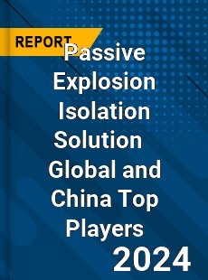 Passive Explosion Isolation Solution Global and China Top Players Market