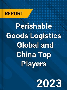Perishable Goods Logistics Global and China Top Players Market