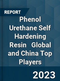 Phenol Urethane Self Hardening Resin Global and China Top Players Market