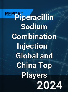 Piperacillin Sodium Combination Injection Global and China Top Players Market