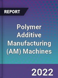 Polymer Additive Manufacturing Machines Market