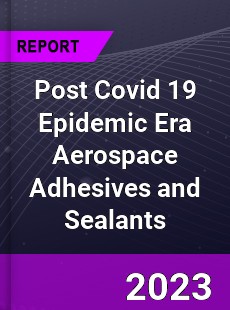 Post Covid 19 Epidemic Era Aerospace Adhesives and Sealants Industry