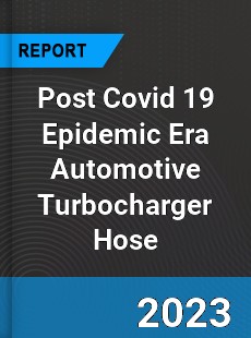 Post Covid 19 Epidemic Era Automotive Turbocharger Hose Industry