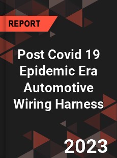 Post Covid 19 Epidemic Era Automotive Wiring Harness Industry