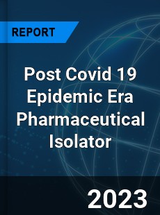 Post Covid 19 Epidemic Era Pharmaceutical Isolator Industry