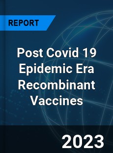Post Covid 19 Epidemic Era Recombinant Vaccines Industry