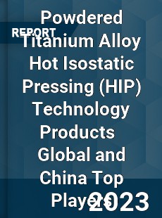 Powdered Titanium Alloy Hot Isostatic Pressing Technology Products Global and China Top Players Market