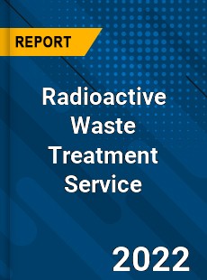 Radioactive Waste Treatment Service Market