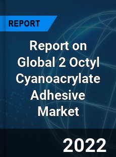 Report on Global 2 Octyl Cyanoacrylate Adhesive Market