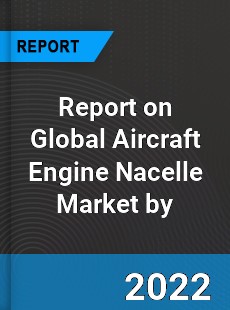 Report on Global Aircraft Engine Nacelle Market by