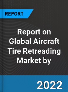 Report on Global Aircraft Tire Retreading Market by