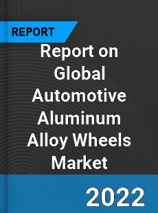 Report on Global Automotive Aluminum Alloy Wheels Market
