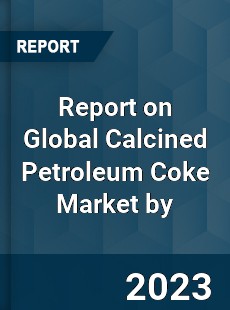 Report on Global Calcined Petroleum Coke Market by