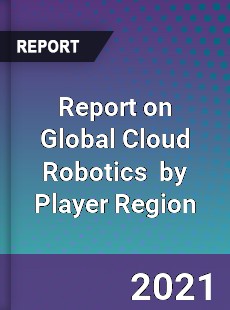 Report on Global Cloud Robotics Market by Player Region