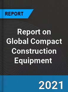 Report on Global Compact Construction Equipment Market
