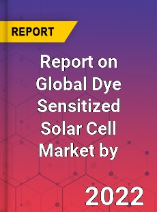 Report on Global Dye Sensitized Solar Cell Market by