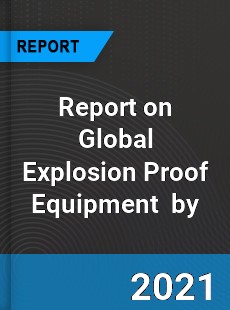 Report on Global Explosion Proof Equipment Market by