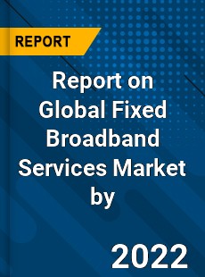 Report on Global Fixed Broadband Services Market by