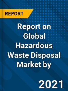 Report on Global Hazardous Waste Disposal Market by