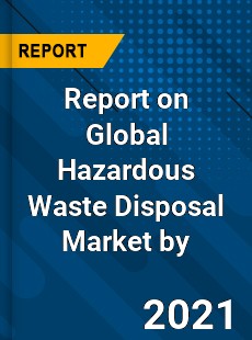 Report on Global Hazardous Waste Disposal Market by