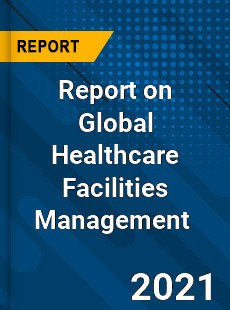 Report on Global Healthcare Facilities Management Market